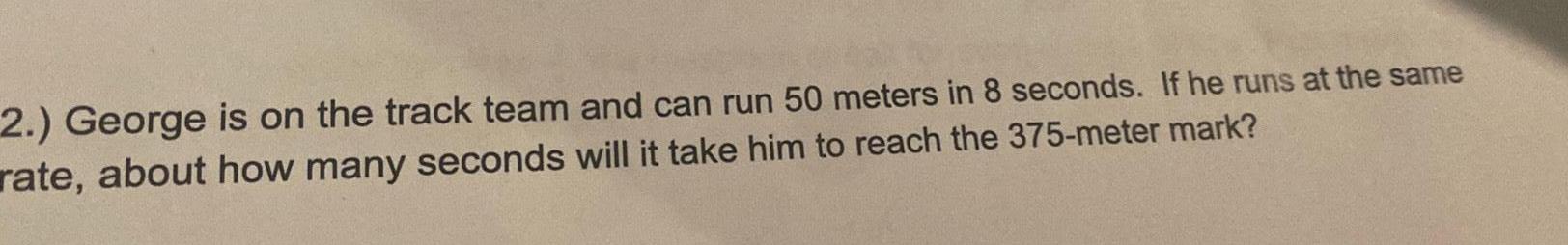 2 George is on the track team and can run 50 meters in 8 seconds If he runs at the same rate about how many seconds will it take him to reach the 375 meter mark