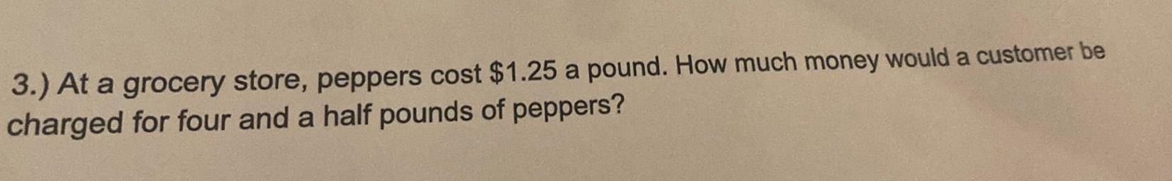 3 At a grocery store peppers cost 1 25 a pound How much money would a customer be charged for four and a half pounds of peppers