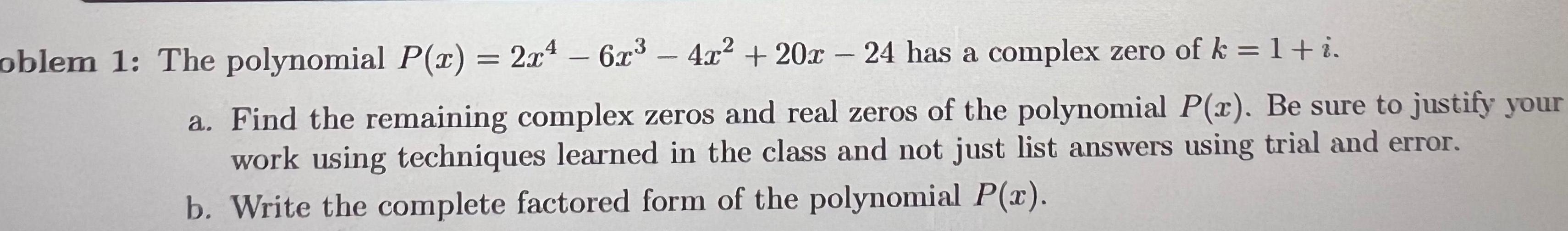 4 oblem 1 The polynomial P x 2x 6x 4x 20 24 has a complex zero of k 1 i a Find the remaining complex zeros and real zeros of the polynomial P x Be sure to justify your work using techniques learned in the class and not just list answers using trial and error b Write the complete factored form of the polynomial P x