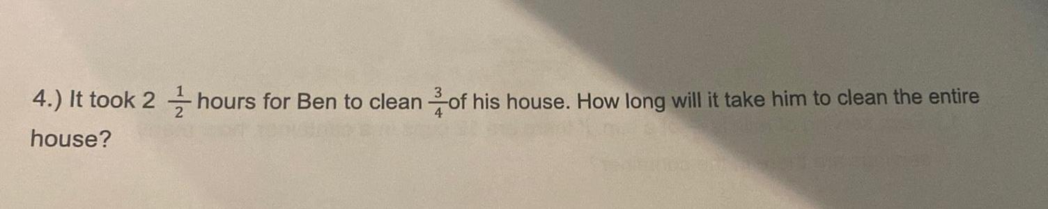 4 It took 2 hours for Ben to clean of his house How long will it take him to clean the entire house