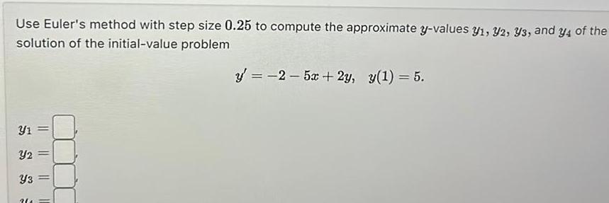 Use Euler s method with step size 0 25 to compute the approximate y values 31 32 33 and y4 of the solution of the initial value problem Y1 Y2 Y3 20 11 y 2 5x 2y y 1 5