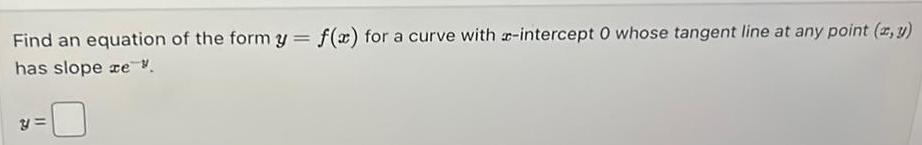 Find an equation of the form y f x for a curve with z intercept 0 whose tangent line at any point z y has slope ze