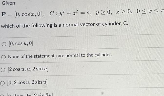 Given F 0 cos x 0 C y 2 4 y 0 z 0 0 x T which of the following is a normal vector of cylinder C O 0 cos u 0 O None of the statements are normal to the cylinder O 2 cos u u 2 sin u O 0 2 cos u 2 sin u fa 2 coc 2 sin 2ul