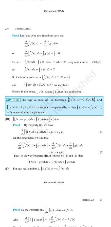 230 MATHEMATICS Proof Let fand g be two functions such that d or or Rationalised 2023 24 f dx 10x dx fx 0x dx 0 Hence f x dx g x dx C where C is any real number Why f x dx fg x dx C So the families of curves f x dx C C ER and g x dx C C R are identical Hence in this sense f x dx and 120x dx dx Note The equivalence of and g x dx C C R is customarily expressed by writing f x dx g x dx without mentioning the parameter II f x g x dx ff x dx f g x dx Proof By Property 1 we have d Also On the otherhand we find that ecode f x dx f800 de dx g x dx f x g x f x g x Thus in view of Property II it follows by 1 and 2 that f f x g x dx f x dx f g x dx IV For any real number k fk f x dx k f x dx shed Rationalised 2023 24 Proof By the Property 1 f x dx k f x kaff x dx k f x dx k ffox dx INTEGRALS M www 1 2 231