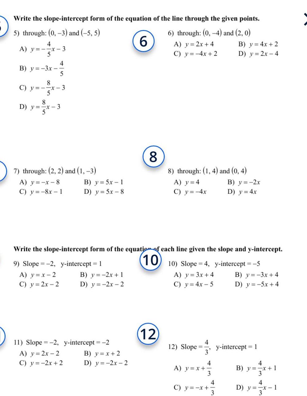 Write the slope intercept form of the equation of the line through the given points 5 through 0 3 and 5 5 6 through 0 4 and 2 0 4 A y x 3 A y 2x 4 C y 4x 2 4 B y 3x 5 8 C y x 3 8 D y x 3 7 through 2 2 and 1 3 A y x 8 C y 8x 1 B y 5x 1 D y 5x 8 9 Slope 2 y intercept 1 A y x 2 C y 2x 2 11 Slope 2 A y 2x 2 C y 2x 2 B y 2x 1 D y 2x 2 y intercept 2 6 Write the slope intercept form of the equation of each line given the slope and y intercept 10 B y x 2 D y 2x 2 8 12 8 through 1 4 and 0 4 A y 4 C y 4x 12 Slope 10 Slope 4 y intercept 5 A y 3x 4 C y 4x 5 4 3 4 A y x 3 B y 4x 2 D y 2x 4 C y x 4 B y 2x D y 4x 3 B y 3x 4 D y 5x 4 y intercept 1 4 B y x 1 4 D y x 1 3