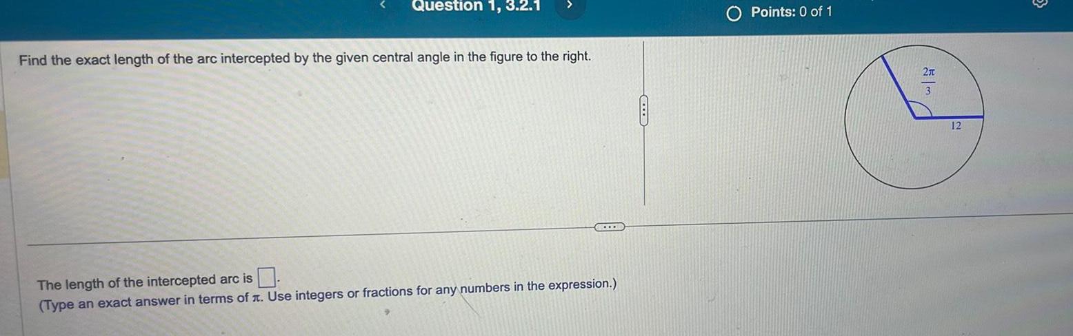 Question 1 3 2 1 Find the exact length of the arc intercepted by the given central angle in the figure to the right The length of the intercepted arc is Type an exact answer in terms of Use integers or fractions for any numbers in the expression Points 0 of 1 2x 12 3