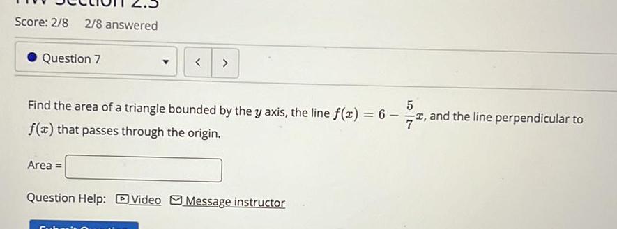 Score 2 8 2 8 answered Question 7 Find the area of a triangle bounded by the y axis the line f x 6 f x that passes through the origin Area Question Help Video Message instructor 5 7 and the line perpendicular to