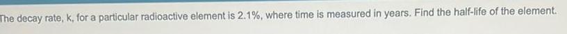 The decay rate k for a particular radioactive element is 2 1 where time is measured in years Find the half life of the element