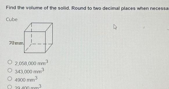 Find the volume of the solid Round to two decimal places when necessar Cube 70mm 2 058 000 mm 343 000 mm3 4900 mm 29 400 mm3 4