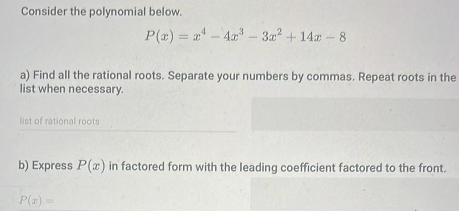 Consider the polynomial below a Find all the rational roots Separate your numbers by commas Repeat roots in the list when necessary list of rational roots P x x 4x 3x 14x 8 b Express P x in factored form with the leading coefficient factored to the front P x