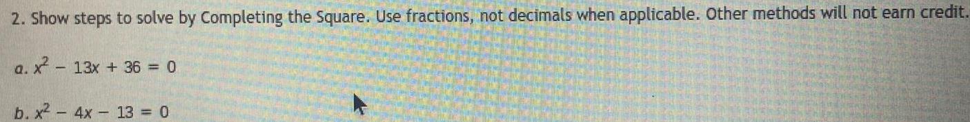 2 Show steps to solve by Completing the Square Use fractions not decimals when applicable Other methods will not earn credit a x 13x 36 0 b x 4x 13 0