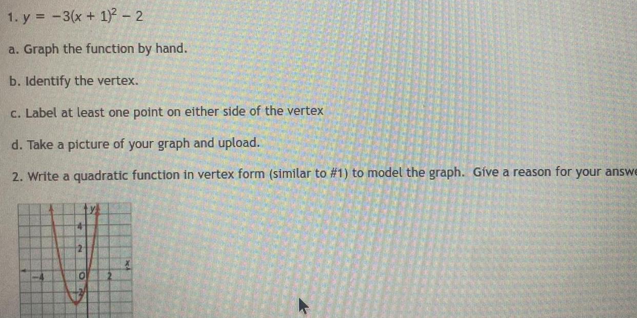 1 y 3 x 1 2 a Graph the function by hand b Identify the vertex c Label at least one point on either side of the vertex d Take a picture of your graph and upload 2 Write a quadratic function in vertex form similar to 1 to model the graph G ve a reason for your answe 4 2 2 0 2