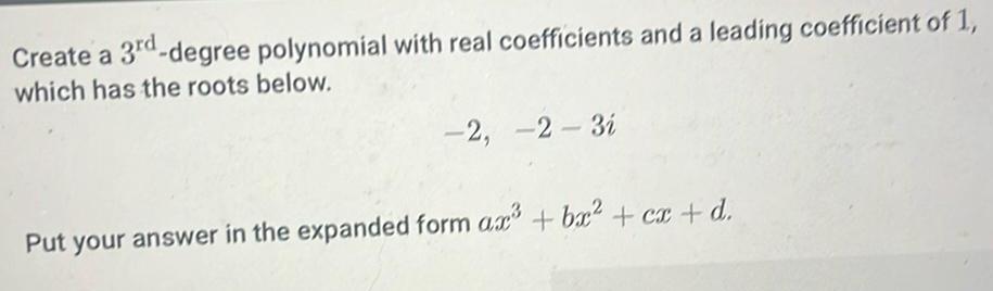 Create a 3rd degree polynomial with real coefficients and a leading coefficient of 1 which has the roots below 2 2 3i Put your answer in the expanded form ax3 bx cx d