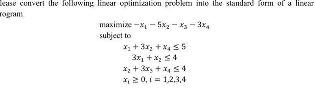 lease convert the following linear optimization problem into the standard form of a linear rogram maximize x 5x x3 3x4 subject to x 3x x4 5 3x x 4 x 3x3 x4 4 x 0 i 1 2 3 4