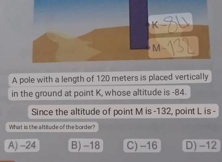 A pole with a length of 120 meters is placed vertically in the ground at point K whose altitude is 84 Since the altitude of point M is 132 point Lis What is the altitude of the border K 84 M 132 A 24 B 18 C 16 D 12