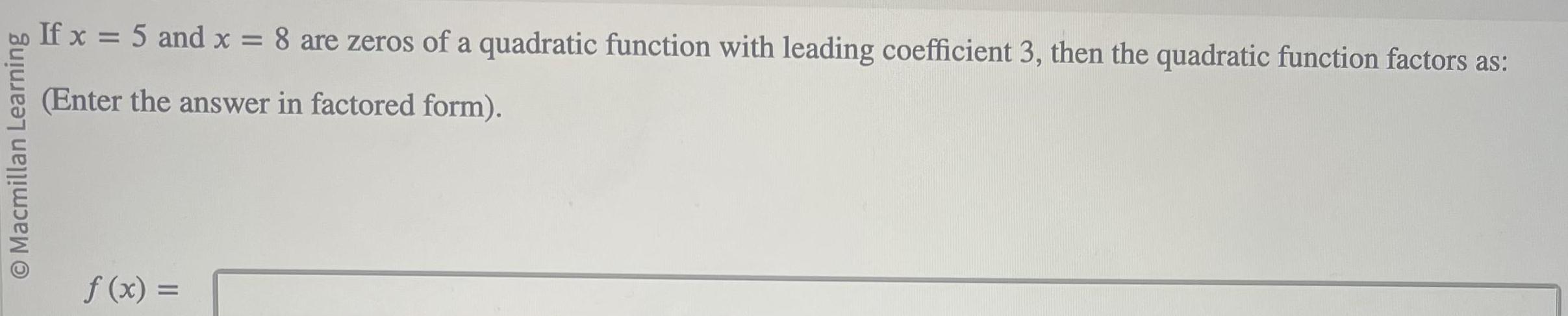 O Macmillan Learning If x 5 and x 8 are zeros of a quadratic function with leading coefficient 3 then the quadratic function factors as Enter the answer in factored form f x