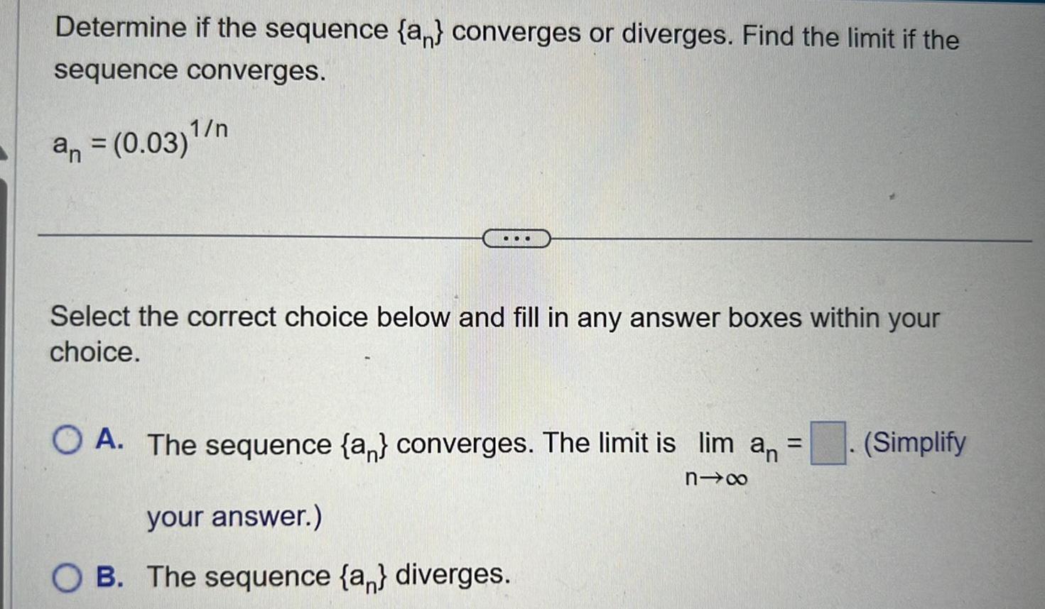 Determine if the sequence a converges or diverges Find the limit if the sequence converges an 0 03 n Select the correct choice below and fill in any answer boxes within your choice O A The sequence a converges The limit is lim an 81x your answer OB The sequence an diverges Simplify