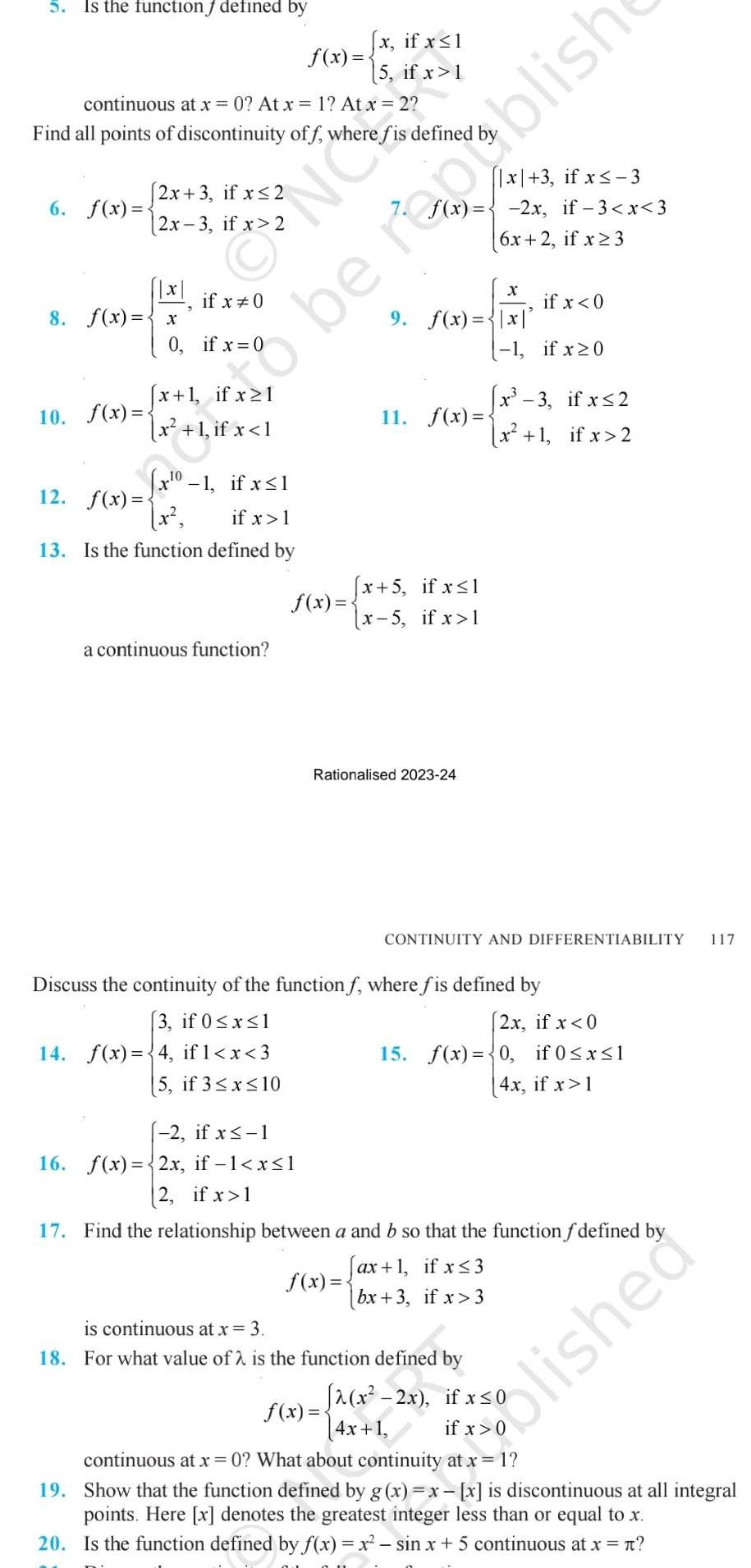 Is the function defined by 2x 3 if x 2 2x 3 if x 2 6 f x x 8 f x x 0 continuous at x 0 At x 1 At x 2 Find all points of discontinuity off where fis defined 10 f x if x 0 if x 0 NO x 1 if x 1 x 1 if x 1 x 0 1 if x 1 12 f x if x 1 13 Is the function defined by a continuous function f x User uden she f x x if x 1 2 if x 1 16 f x 2x if 1 x 1 2 if x 1 5 if x 1 x 3 if x 3 f x 2x if 3 x 3 6x 2 if x 3 11 f x 9 f x x x 5 if x 1 x 5 if x 1 Rationalised 2023 24 x if x 0 1 1 if x 0 x 3 if x 2 x 1 if x 2 CONTINUITY AND DIFFERENTIABILITY Discuss the continuity of the function f where fis defined by 3 if 0 x 1 14 f x 4 if 1 x 3 5 if 3 x 10 2x if x 0 15 f x 0 if 0 x 1 4x if x 1 is continuous at x 3 18 For what value of 2 is the function defined by 17 Find the relationship between a and b so that the function f defined by ax 1 if x 3 f x bx 3 if x 3 2 x 2x if x 0 4x 1 117 olished f x continuous at x 0 What about continuity at x 1 19 Show that the function defined by g x x x is discontinuous at all integral points Here x denotes the greatest integer less than or equal to x 20 Is the function defined by f x x sin x 5 continuous at x