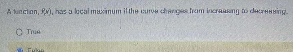 A function f x has a local maximum if the curve changes from increasing to decreasing O True False