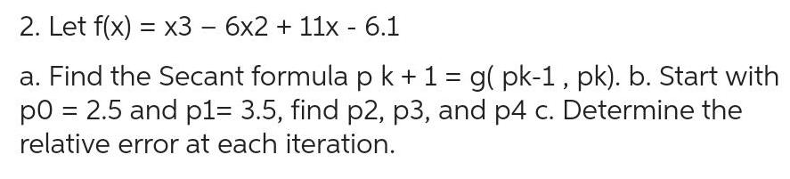 2 Let f x x3 6x2 11x 6 1 a Find the Secant formula p k 1 g pk 1 pk b Start with p0 2 5 and p1 3 5 find p2 p3 and p4 c Determine the relative error at each iteration