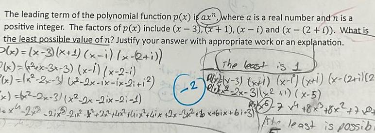 The leading term of the polynomial function p x is ax where a is a real number and n is a positive integer The factors of p x include x 3 x 1 xi and x 2 i What is the least possible value of n Justify your answer with appropriate work or an explanation x x 3 x x i x 2 i x x x 3x 3 x 1 x 2 i x x 2x 3 x 2x ix ix 2i 1 x x 2x 3 x 2x 2ix 2 1 x 2x3 21x 2 8 X 26 4x thix 4ix 2x 3x2 bx 6ix bi 3 2 The least is 1 PLX x 3 x 1 x 1 x i x 2 i 2 xx 2x 3 x 1 x 5 2015 7 x 4 8 x 8 2 70 the least is possibi