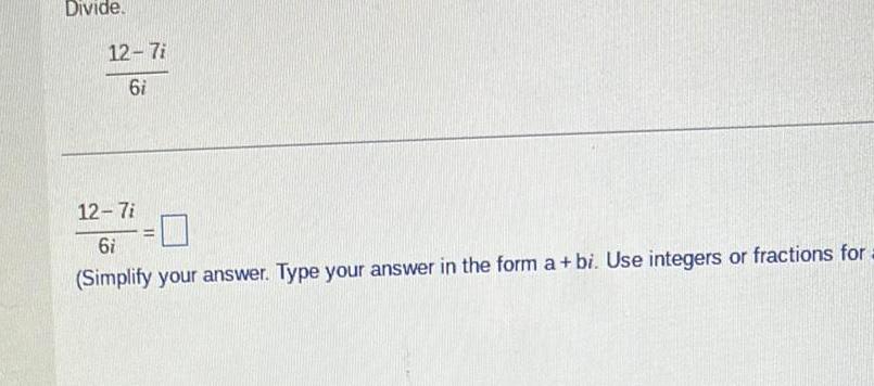 Divide 12 7i 6i 12 7i 6i Simplify your answer Type your answer in the form a bi Use integers or fractions for