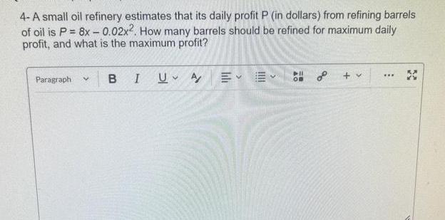 4 A small oil refinery estimates that its daily profit P in dollars from refining barrels of oil is P 8x 0 02x2 How many barrels should be refined for maximum daily profit and what is the maximum profit Paragraph V BI U A DII OB EE