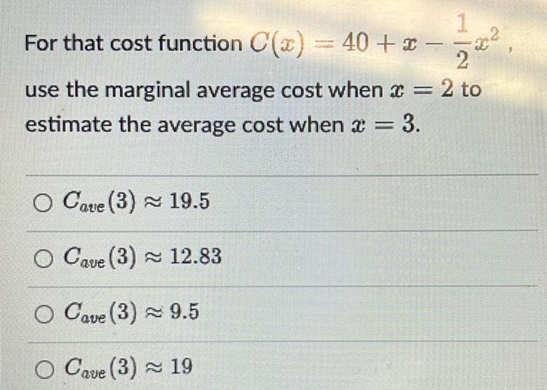 For that cost function C x 40 x C 2 use the marginal average cost when 2 to estimate the average cost when x 3 O Cave 3 19 5 O Cave 3 12 83 O Cave 3 9 5 O Cave 3 19