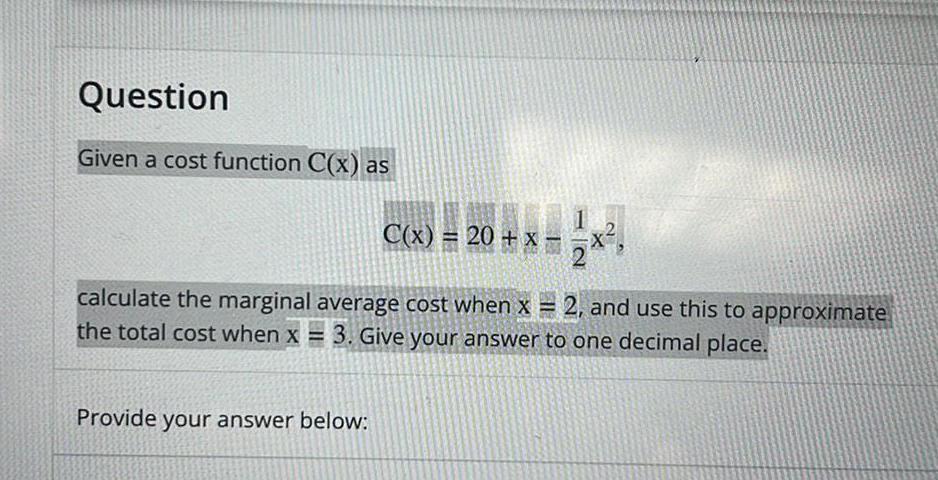 Question Given a cost function C x as C x 20 x Provide your answer below 1 calculate the marginal average cost when x 2 and use this to approximate the total cost when x 3 Give your answer to one decimal place