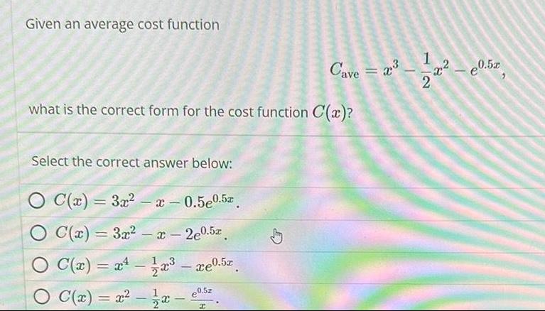 Given an average cost function Cave what is the correct form for the cost function C x Select the correct answer below O C x 3x x 0 5e0 5x O C x 3x x 2e0 5x O C x x 11x 723 xe0 5x C x x x e0 5z I 203 1 22 10 57