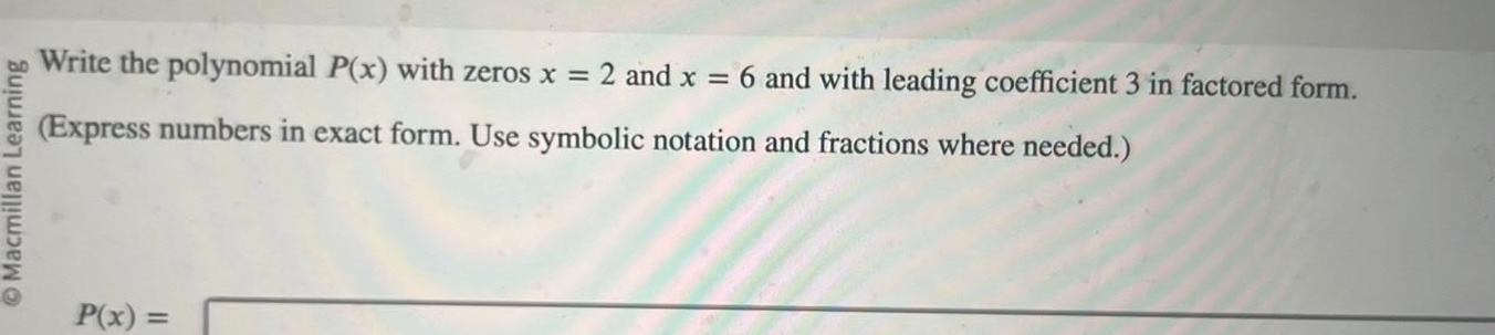 Macmillan Learning Write the polynomial P x with zeros x 2 and x 6 and with leading coefficient 3 in factored form Express numbers in exact form Use symbolic notation and fractions where needed P x