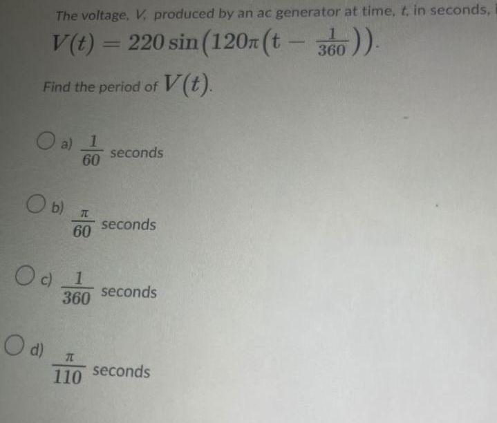 The voltage V produced by an ac generator at time t in seconds V t 220 sin 120n t 360 360 V t Find the period of O a 1 60 O b O d T 60 Od 1 360 T 110 seconds seconds seconds seconds