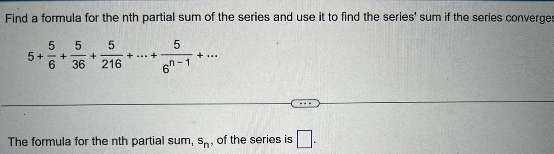 Find a formula for the nth partial sum of the series and use it to find the series sum if the series converges 5 5 36 216 5 5 6 5 67 1 The formula for the nth partial sum sn of the series is