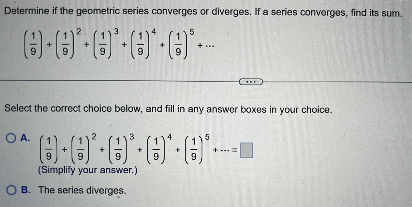 Determine if the geometric series converges or diverges If a series converges find its sum O A 9 Select the correct choice below and fill in any answer boxes in your choice 9 3 0 9 Simplify your answer OB The series diverges 5