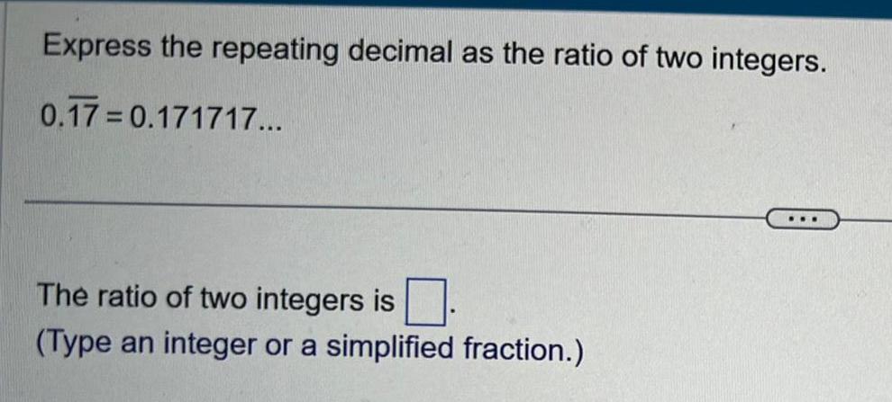 Express the repeating decimal as the ratio of two integers 0 17 0 171717 The ratio of two integers is Type an integer or a simplified fraction