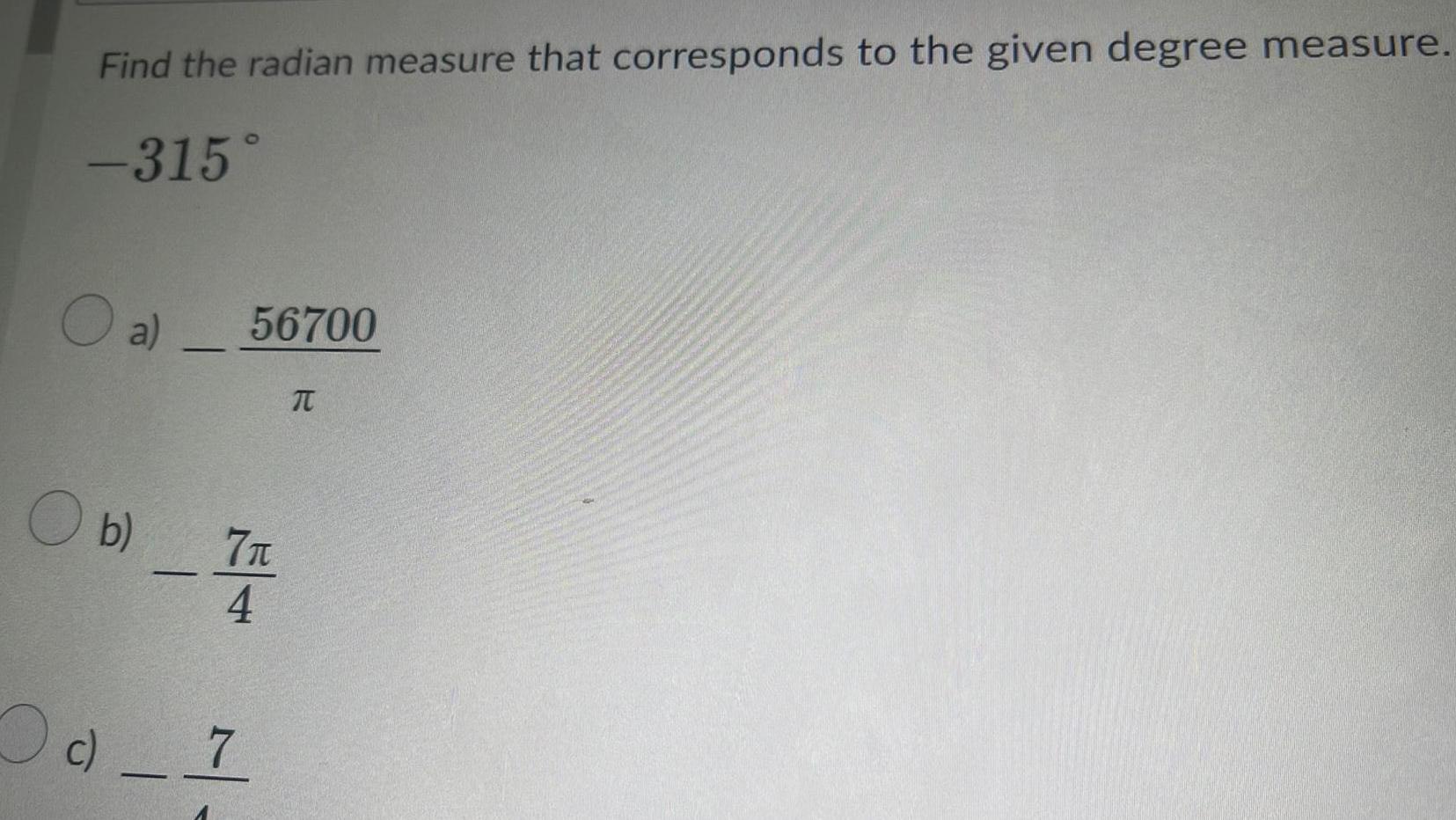 Find the radian measure that corresponds to the given degree measure 315 O a 56700 O b 7 n 4 c 7 T