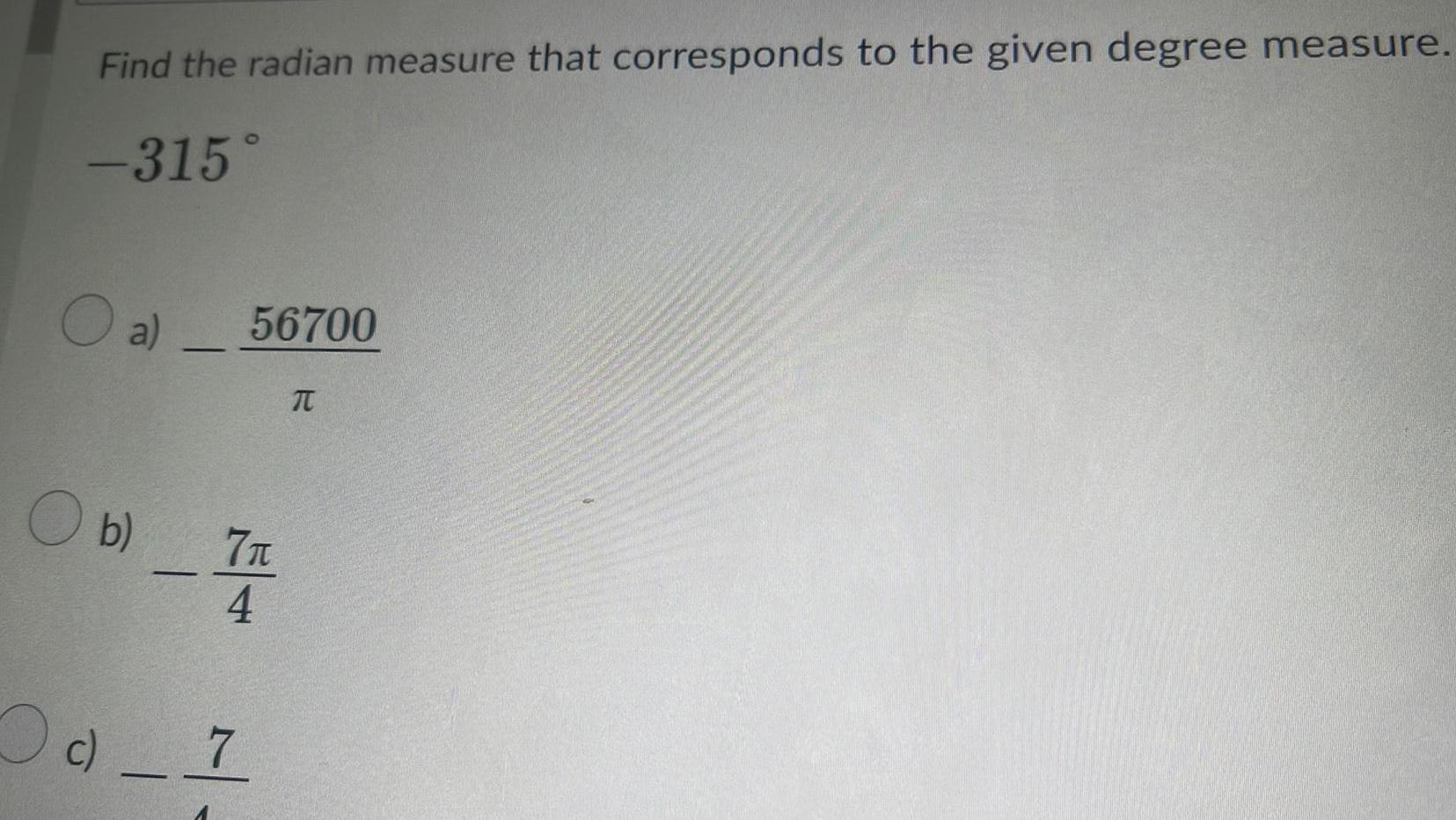 Find the radian measure that corresponds to the given degree measure 315 O a 56700 O b 7 n 4 c 7 T