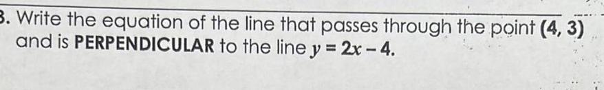 3 Write the equation of the line that passes through the point 4 3 and is PERPENDICULAR to the line y 2x 4