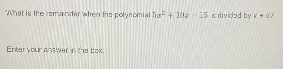 What is the remainder when the polynomial 5x 10x Enter your answer in the box 15 is divided by x 5