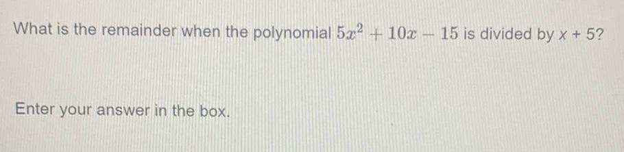 What is the remainder when the polynomial 5x 10x Enter your answer in the box 15 is divided by x 5