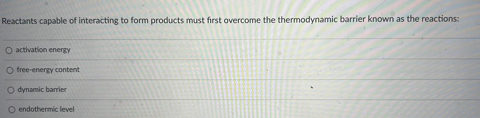 Reactants capable of interacting to form products must first overcome the thermodynamic barrier known as the reactions O activation energy free energy content dynamic barrier endothermic level