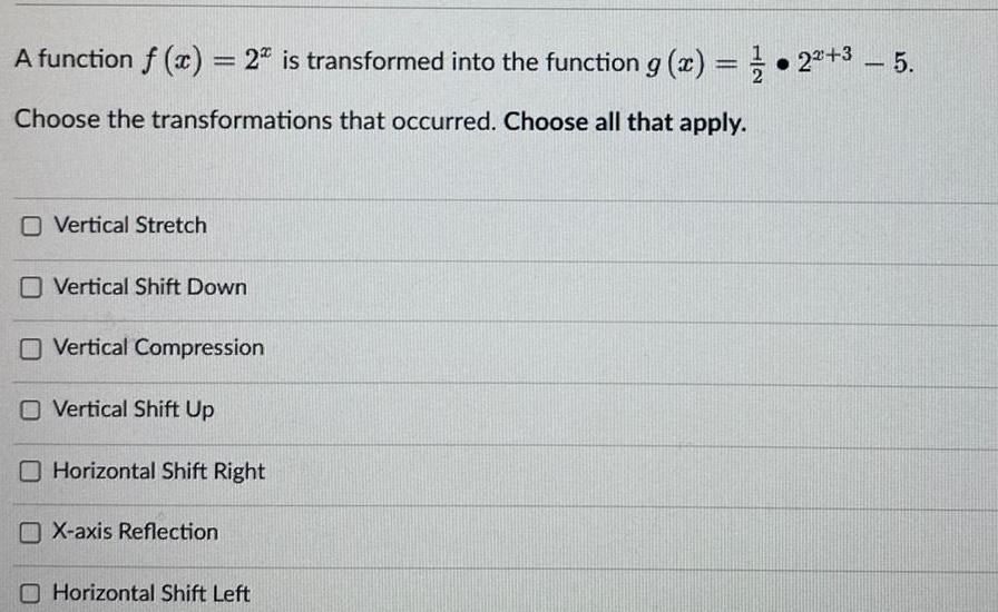 A function f x 2 is transformed into the function g x 2 5 Choose the transformations that occurred Choose all that apply O Vertical Stretch Vertical Shift Down Vertical Compression O Vertical Shift Up Horizontal Shift Right X axis Reflection Horizontal Shift Left