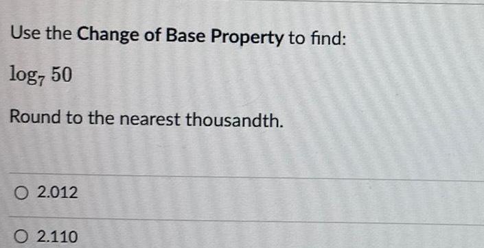 Use the Change of Base Property to find log7 50 Round to the nearest thousandth O 2 012 O 2 110