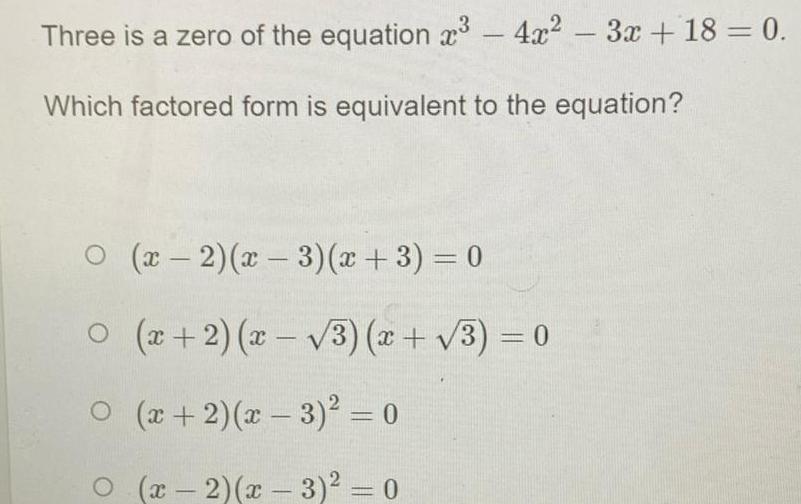 Three is a zero of the equation 4x 3x 18 0 Which factored form is equivalent to the equation O x 2 x 3 x 3 0 x 2 x 3 x 3 0 O x 2 x 3 0 O x 2 x 3 0