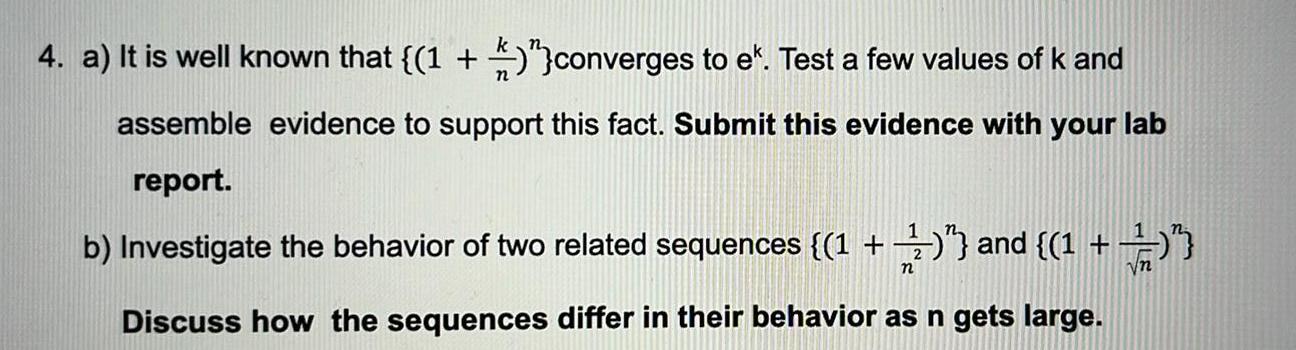 4 a It is well known that 1 converges to e Test a few values of k and assemble evidence to support this fact Submit this evidence with your lab report b Investigate the behavior of two related sequences 1 2 and 1 Discuss how the sequences differ in their behavior as n gets large n Vn