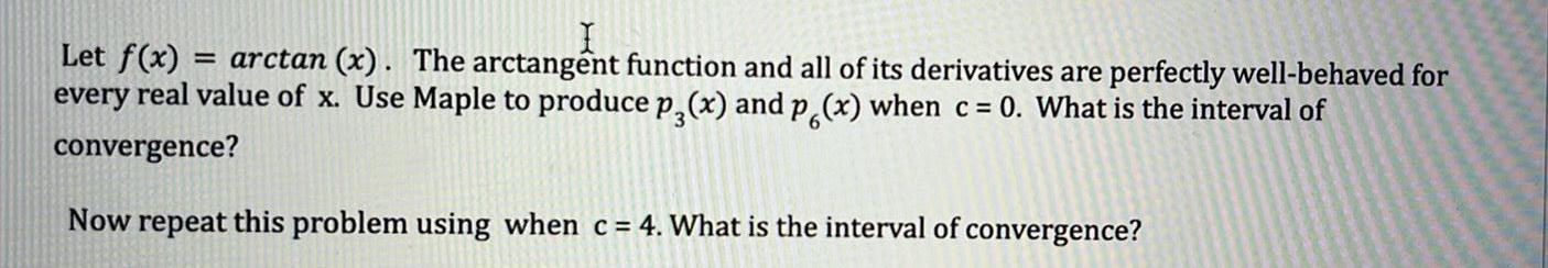 Let f x arctan x The arctangent function and all of its derivatives are perfectly well behaved for every real value of x Use Maple to produce p x and p x when c 0 What is the interval of convergence Now repeat this problem using when c 4 What is the interval of convergence