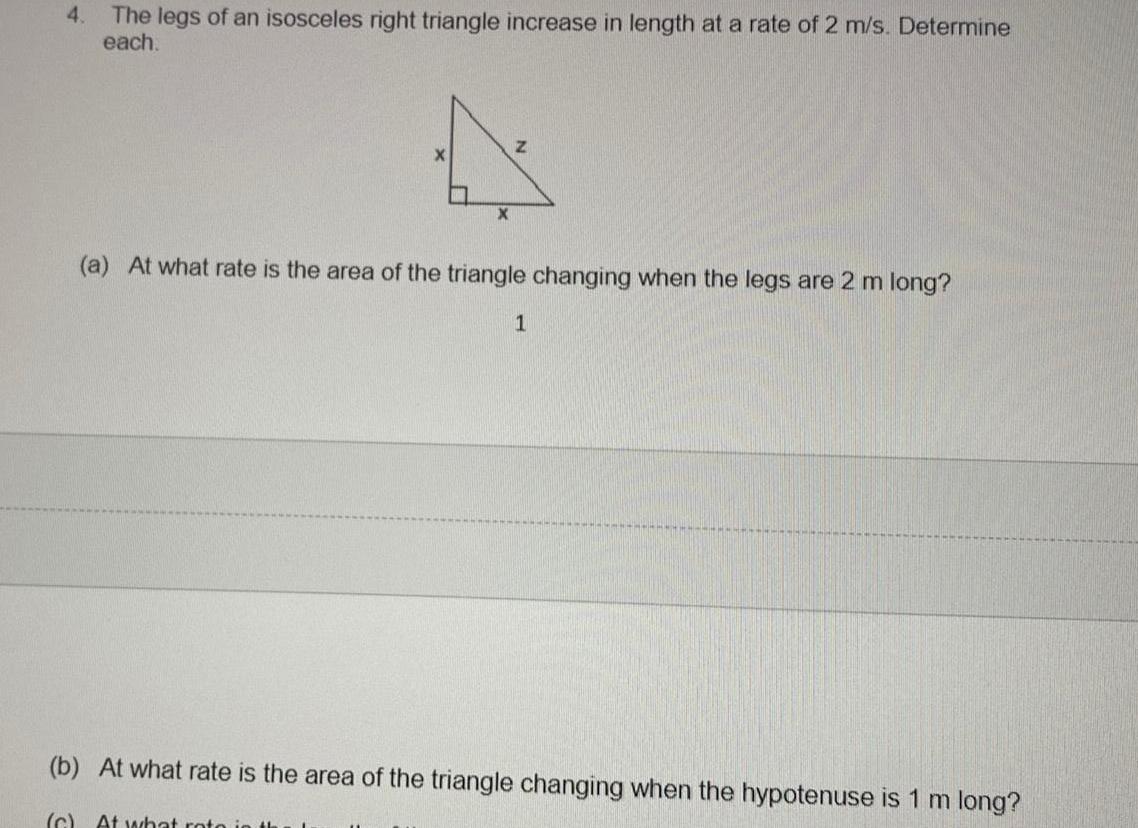 4 The legs of an isosceles right triangle increase in length at a rate of 2 m s Determine each X X Z a At what rate is the area of the triangle changing when the legs are 2 m long 1 b At what rate is the area of the triangle changing when the hypotenuse is 1 m long c At what rot