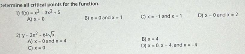 Determine all critical points for the function 1 f x x3 3x2 5 A x 0 2 y 2x2 64 x A x 0 and x 4 C x 0 B x 0 and x 1 C x 1 and x 1 B x 4 D x 0 x 4 and x 4 D x 0 and x 2