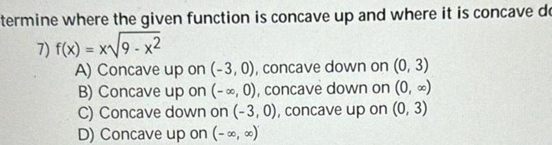 termine where the given function is concave up and where it is concave dc 7 f x x 9 x2 A Concave up on 3 0 concave down on 0 3 B Concave up on 0 concave down on 0 C Concave down on 3 0 concave up on 0 3 D Concave up on