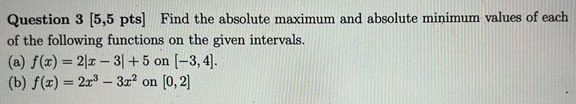 Question 3 5 5 pts Find the absolute maximum and absolute minimum values of each of the following functions on the given intervals a f x 2x 3 5 on 3 4 b f x 2x 3x on 0 2